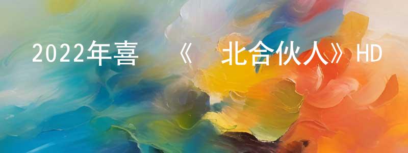 陳利浩的網絡影視資源,2022年喜劇《東北合伙人》HD國語中字迅雷下載_深夜電影